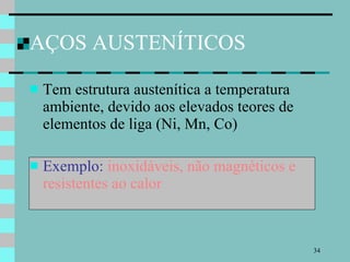 AÇOS AUSTENÍTICOS Tem estrutura austenítica a temperatura ambiente, devido aos elevados teores de elementos de liga (Ni, Mn, Co) Exemplo:  inoxidáveis, não magnéticos e resistentes ao calor 