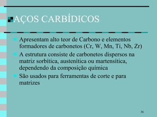 AÇOS CARBÍDICOS Apresentam alto teor de Carbono e elementos formadores de carbonetos (Cr, W, Mn, Ti, Nb, Zr) A estrutura consiste de carbonetos dispersos na matriz sorbítica, austenítica ou martensítica, dependendo da composição química São usados para ferramentas de corte e para matrizes 