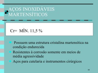AÇOS INOXIDÁVEIS MARTENSÍTICOS Cr=  MÍN. 11,5 % Possuem uma estrutura cristalina martensítica na condição endurecida Resistentes à corrosão somente em meios de  média agressividade Aços para cutelaria e instrumentos cirúrgicos 