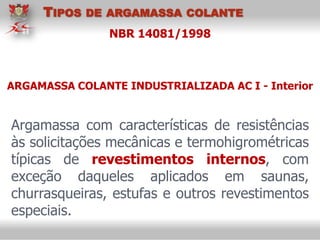 NBR 14081/1998
Argamassa com características de resistências
às solicitações mecânicas e termohigrométricas
típicas de revestimentos internos, com
exceção daqueles aplicados em saunas,
churrasqueiras, estufas e outros revestimentos
especiais.
ARGAMASSA COLANTE INDUSTRIALIZADA AC I - Interior
TIPOS DE ARGAMASSA COLANTE
 