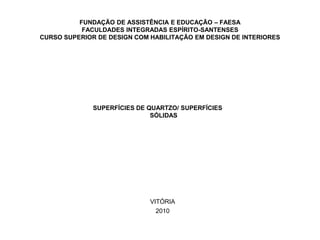 FUNDAÇÃO DE ASSISTÊNCIA E EDUCAÇÃO – FAESA
FACULDADES INTEGRADAS ESPÍRITO-SANTENSES
CURSO SUPERIOR DE DESIGN COM HABILITAÇÃO EM DESIGN DE INTERIORES

SUPERFÍCIES DE QUARTZO/ SUPERFÍCIES
SÓLIDAS

VITÓRIA
2010

 