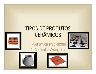 TIPOS DE PRODUTOS
CERÂMICOS
1-Cerâmica Tradicional
2- Cerâmica Avançada
 
