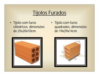 Tijolos Furados
• Tijolo com furos
cilíndricos, dimensões
de 25x20x10cm.
• Tijolo com furos
quadrados, dimensões
de 19x29x14cm.
 