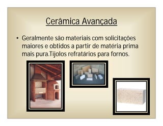Cerâmica Avançada
• Geralmente são materiais com solicitações
maiores e obtidos a partir de matéria prima
mais pura.Tijolos refratários para fornos.
 
