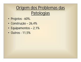 Origem dos Problemas das
Patologias
• Projetos - 60%.
• Construção – 26,4%
• Equipamentos – 2,1%
• Outros - 11,5%
 