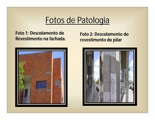 Fotos de Patologia
Foto 1: Descolamento do
Revestimento na fachada.
Foto 2: Descolamento do
revestimento do pilar
 