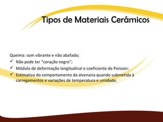 Tipos de Materiais Cerâmicos


Queima: som vibrante e não abafado;
 Não pode ter “coração negro”;
 Módulo de deformação longitudinal e coeficiente de Poisson:
 Estimativa do comportamento da alvenaria quando submetida à
  carregamentos e variações de temperatura e umidade.
 