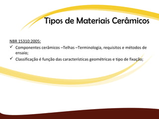 Tipos de Materiais Cerâmicos

NBR 15310:2005:
 Componentes cerâmicos –Telhas –Terminologia, requisitos e métodos de
  ensaio;
 Classificação é função das características geométricas e tipo de fixação;
 