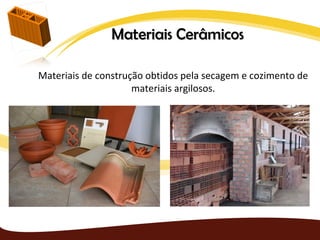 Materiais Cerâmicos

Materiais de construção obtidos pela secagem e cozimento de
                     materiais argilosos.
 