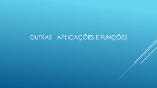 OUTRAS APLICAÇÕES E FUNÇÕES
 