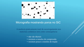 Micrografia mostrando poros no SiC
A ausência praticamente total de escorregamento nos
materiais cerâmicos tem como consequência:
• não são dúcteis
• resistem a tensões de compressão
• resistem pouco a tensões de tração
 