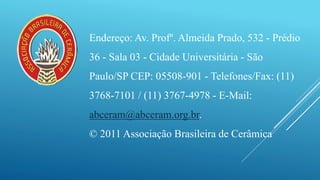 Endereço: Av. Profº. Almeida Prado, 532 - Prédio
36 - Sala 03 - Cidade Universitária - São
Paulo/SP CEP: 05508-901 - Telefones/Fax: (11)
3768-7101 / (11) 3767-4978 - E-Mail:
abceram@abceram.org.br.
© 2011 Associação Brasileira de Cerâmica
 