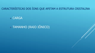 CARACTERÍSTICAS DOS ÍONS QUE AFETAM A ESTRUTURA CRISTALINA
 CARGA
 TAMANHO (RAIO IÔNICO)
 