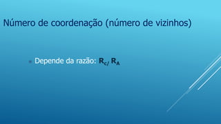 Número de coordenação (número de vizinhos)
 Depende da razão: Rc/ RA
 