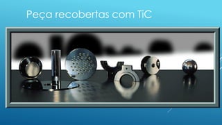 Peça recobertas com TiC
 