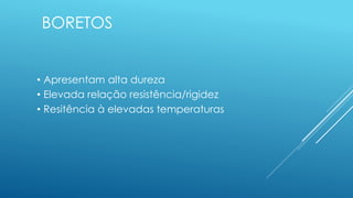 BORETOS
• Apresentam alta dureza
• Elevada relação resistência/rigidez
• Resitência à elevadas temperaturas
 