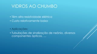 VIDROS AO CHUMBO
• Têm alta resistividade elétrica
• Custo relativamente baixo
• Aplicações:
• Tubulações de sinalização de neônio, diversos
componentes ópticos, …
 