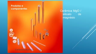 Cerâmica MgO /
silicato de
magnésio
Cerâmica Alumina
Produtos e
componentes
 