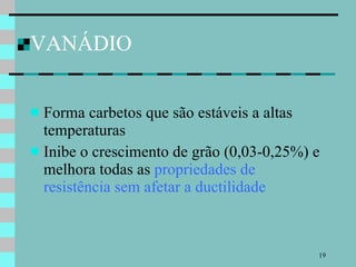 VANÁDIO Forma carbetos que são estáveis a altas temperaturas Inibe o crescimento de grão (0,03-0,25%) e melhora todas as  propriedades de resistência sem afetar a ductilidade 