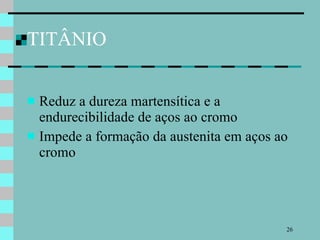 TITÂNIO Reduz a dureza martensítica e a endurecibilidade de aços ao cromo Impede a formação da austenita em aços ao cromo 