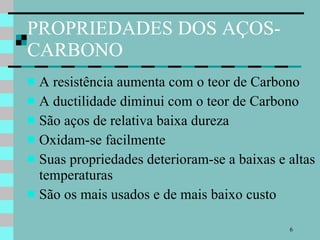 PROPRIEDADES DOS AÇOS-CARBONO A resistência aumenta com o teor de Carbono A ductilidade diminui com o teor de Carbono São aços de relativa baixa dureza Oxidam-se facilmente Suas propriedades deterioram-se a baixas e altas temperaturas São os mais usados e de mais baixo custo 