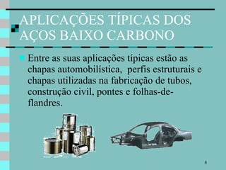 APLICAÇÕES TÍPICAS DOS AÇOS BAIXO CARBONO Entre as suas aplicações típicas estão as chapas automobilística,  perfis estruturais e  chapas utilizadas na fabricação de tubos, construção civil, pontes e folhas-de-flandres. 