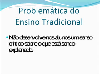 Problemática do  Ensino Tradicional  Não desenvolve nos alunos um senso critico sobre o que está sendo explanado. 