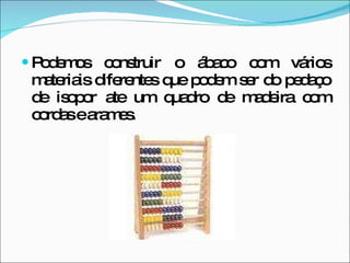 Podemos construir o ábaco com vários materiais diferentes que podem ser do pedaço de isopor ate um quadro de madeira com cordas e arames. 