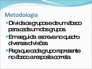 Metodologia Divida os grupos e de um ábaco para cada um dos grupos. Em seguida  escreva no quadro diversas divisões. Peça que cada grupo represente no ábaco a resposta correta. 