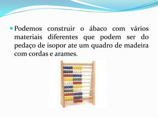 Podemos construir o ábaco com vários materiais diferentes que podem ser do pedaço de isopor ate um quadro de madeira com cordas e arames.