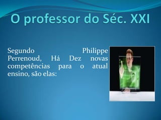 O professor do Séc. XXISegundo Philippe Perrenoud, Há Dez novas  competências para o atual ensino, são elas: