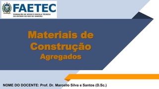 Materiais de
Construção
Agregados
NOME DO DOCENTE: Prof. Dr. Marcello Silva e Santos (D.Sc.)
 