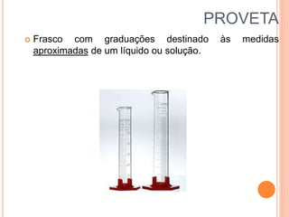 PROVETA
 Frasco com graduações destinado às medidas
aproximadas de um líquido ou solução.
 