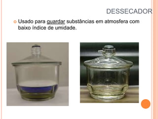 DESSECADOR
 Usado para guardar substâncias em atmosfera com
baixo índice de umidade.
 