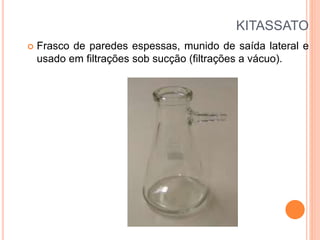 KITASSATO
 Frasco de paredes espessas, munido de saída lateral e
usado em filtrações sob sucção (filtrações a vácuo).
 