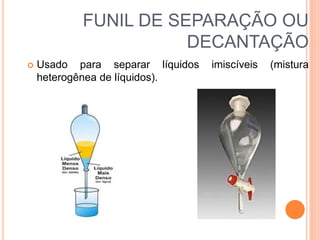 FUNIL DE SEPARAÇÃO OU
DECANTAÇÃO
 Usado para separar líquidos imiscíveis (mistura
heterogênea de líquidos).
 