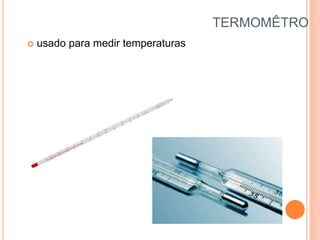 TERMOMÊTRO
 usado para medir temperaturas
 