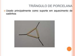 TRIÂNGULO DE PORCELANA
 Usado principalmente como suporte em aquecimento de
cadinhos
 
