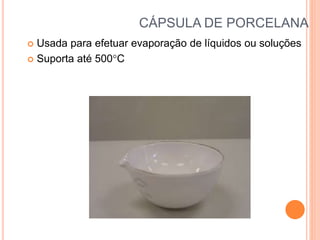 CÁPSULA DE PORCELANA
 Usada para efetuar evaporação de líquidos ou soluções
 Suporta até 500C
 