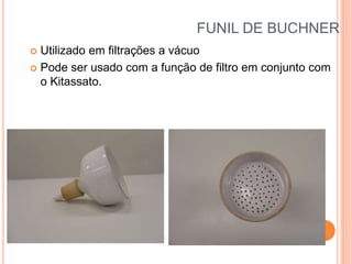 FUNIL DE BUCHNER
 Utilizado em filtrações a vácuo
 Pode ser usado com a função de filtro em conjunto com
o Kitassato.
 