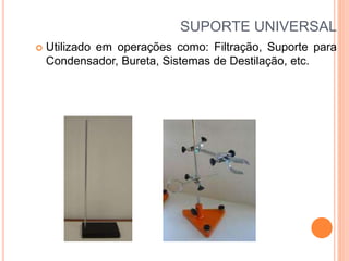 SUPORTE UNIVERSAL
 Utilizado em operações como: Filtração, Suporte para
Condensador, Bureta, Sistemas de Destilação, etc.
 