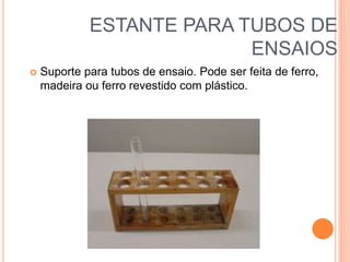 ESTANTE PARA TUBOS DE
ENSAIOS
 Suporte para tubos de ensaio. Pode ser feita de ferro,
madeira ou ferro revestido com plástico.
 