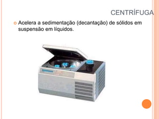 CENTRÍFUGA
 Acelera a sedimentação (decantação) de sólidos em
suspensão em líquidos.
 