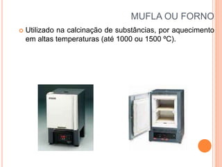 MUFLA OU FORNO
 Utilizado na calcinação de substâncias, por aquecimento
em altas temperaturas (até 1000 ou 1500 ºC).
 