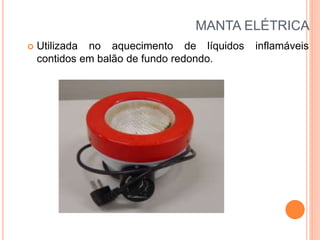 MANTA ELÉTRICA
 Utilizada no aquecimento de líquidos inflamáveis
contidos em balão de fundo redondo.
 