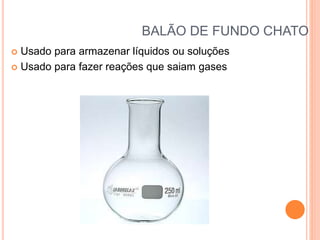 BALÃO DE FUNDO CHATO
 Usado para armazenar líquidos ou soluções
 Usado para fazer reações que saiam gases
 