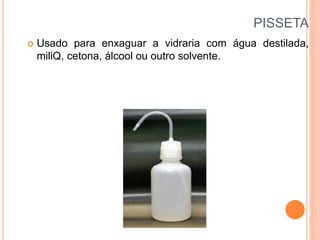 PISSETA
 Usado para enxaguar a vidraria com água destilada,
miliQ, cetona, álcool ou outro solvente.
 