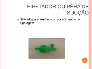PIPETADOR OU PÊRA DE
SUCÇÃO
 Utilizado para auxiliar nos procedimentos de
pipetagem
 