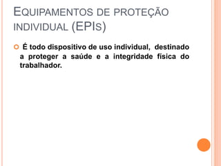 EQUIPAMENTOS DE PROTEÇÃO
INDIVIDUAL (EPIS)
 É todo dispositivo de uso individual, destinado
a proteger a saúde e a integridade física do
trabalhador.
 