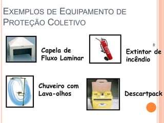 EXEMPLOS DE EQUIPAMENTO DE
PROTEÇÃO COLETIVO
Capela de
Fluxo Laminar
Extintor de
incêndio
Chuveiro com
Lava-olhos Descartpack
46
 